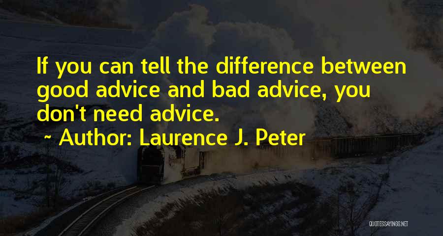 Laurence J. Peter Quotes: If You Can Tell The Difference Between Good Advice And Bad Advice, You Don't Need Advice.