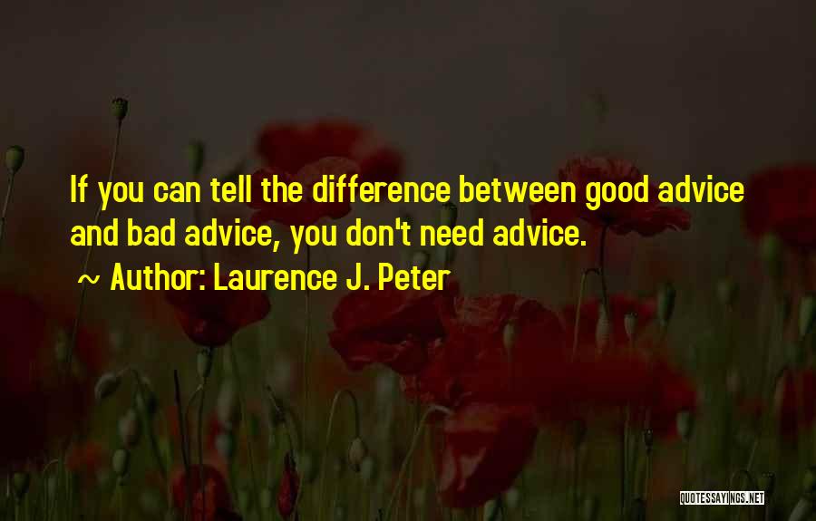 Laurence J. Peter Quotes: If You Can Tell The Difference Between Good Advice And Bad Advice, You Don't Need Advice.