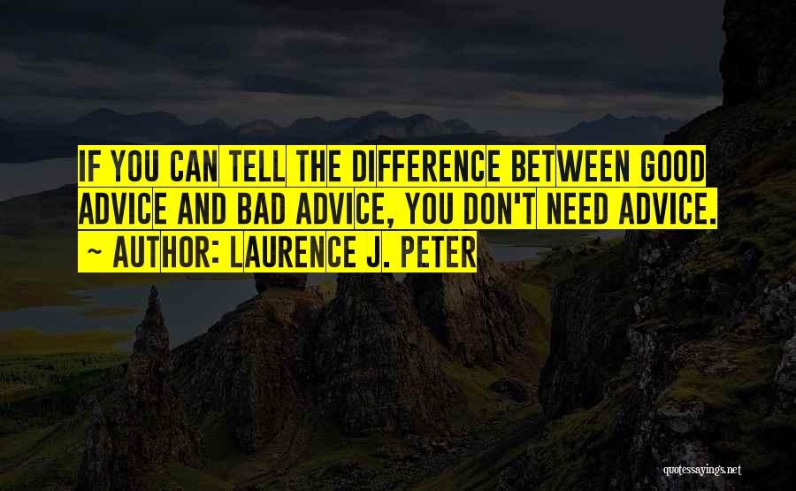 Laurence J. Peter Quotes: If You Can Tell The Difference Between Good Advice And Bad Advice, You Don't Need Advice.