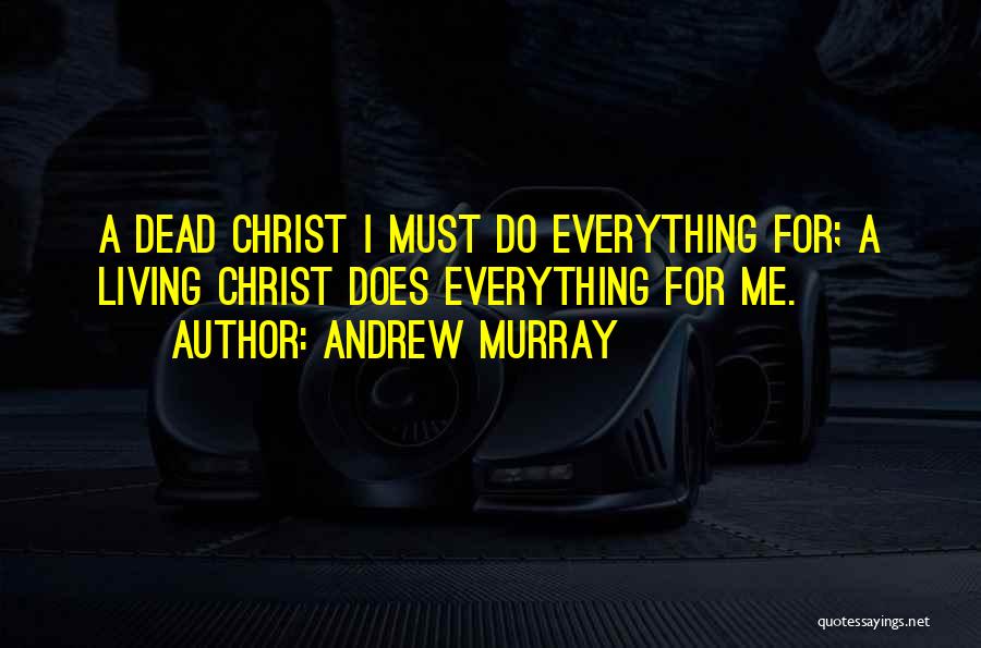 Andrew Murray Quotes: A Dead Christ I Must Do Everything For; A Living Christ Does Everything For Me.