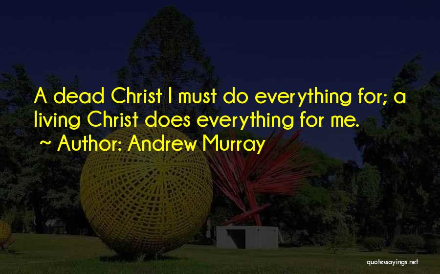 Andrew Murray Quotes: A Dead Christ I Must Do Everything For; A Living Christ Does Everything For Me.