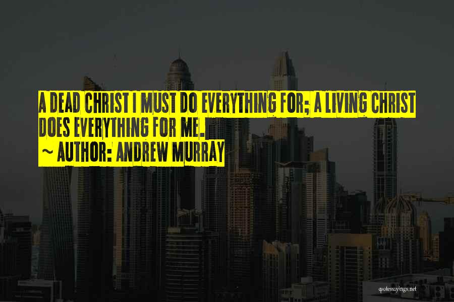 Andrew Murray Quotes: A Dead Christ I Must Do Everything For; A Living Christ Does Everything For Me.