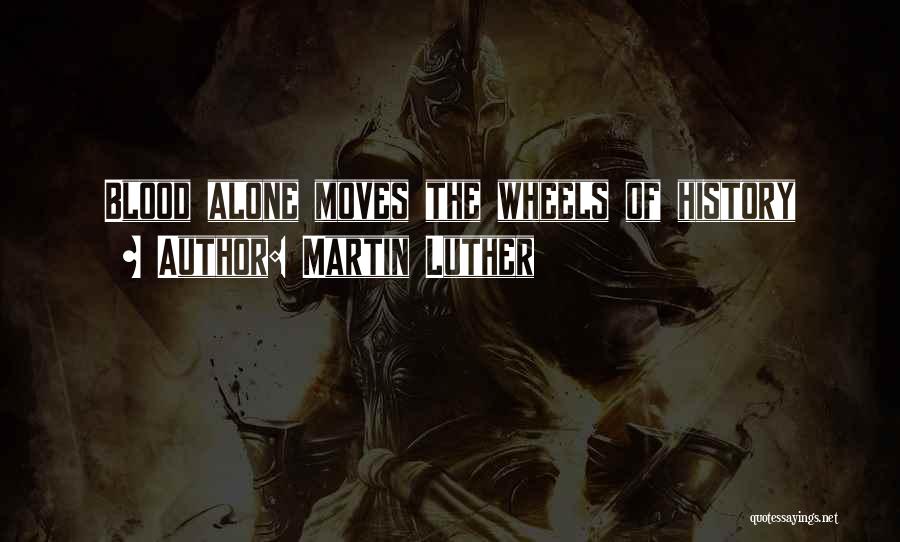 Martin Luther Quotes: Blood Alone Moves The Wheels Of History