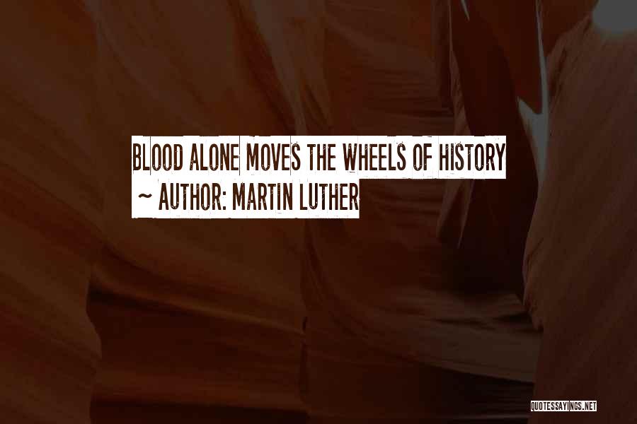 Martin Luther Quotes: Blood Alone Moves The Wheels Of History