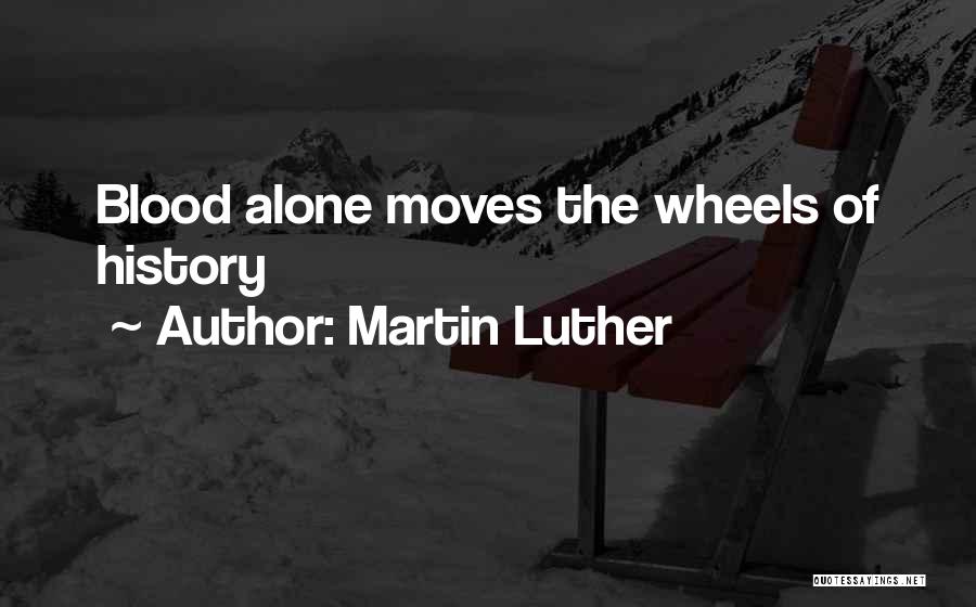 Martin Luther Quotes: Blood Alone Moves The Wheels Of History