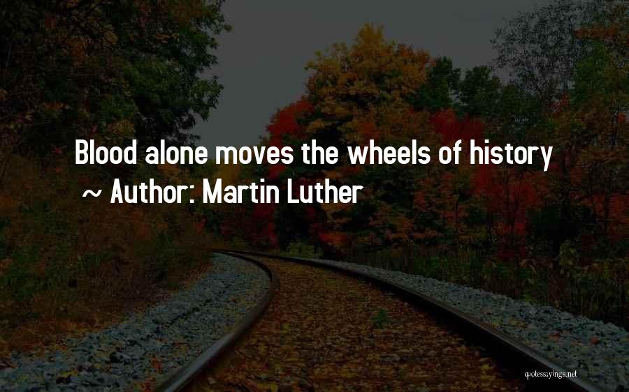 Martin Luther Quotes: Blood Alone Moves The Wheels Of History