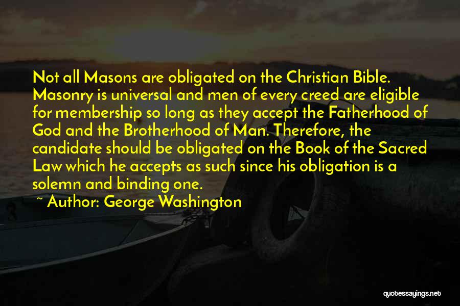 George Washington Quotes: Not All Masons Are Obligated On The Christian Bible. Masonry Is Universal And Men Of Every Creed Are Eligible For