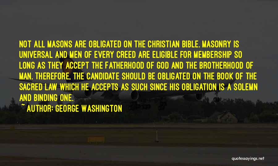 George Washington Quotes: Not All Masons Are Obligated On The Christian Bible. Masonry Is Universal And Men Of Every Creed Are Eligible For