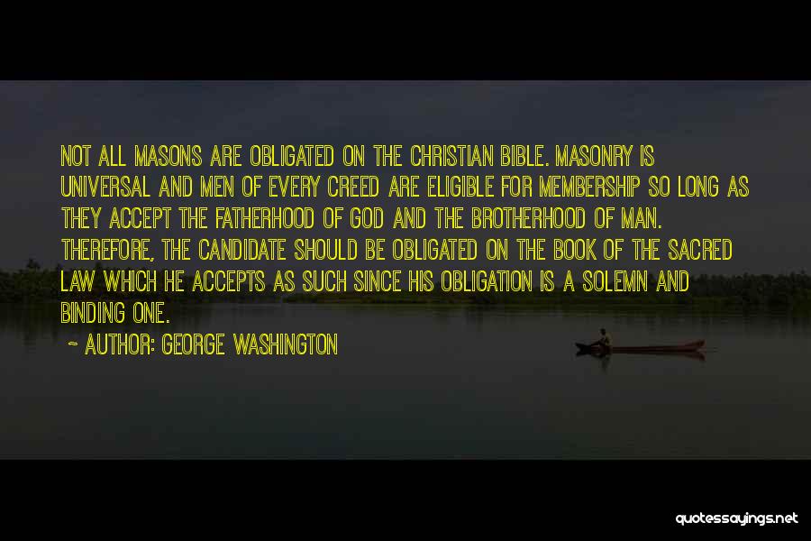 George Washington Quotes: Not All Masons Are Obligated On The Christian Bible. Masonry Is Universal And Men Of Every Creed Are Eligible For