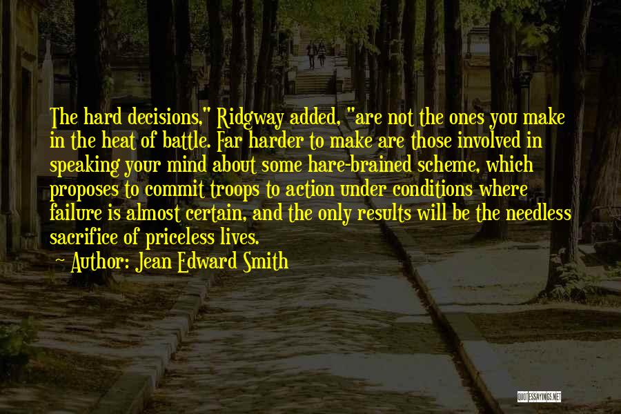 Jean Edward Smith Quotes: The Hard Decisions, Ridgway Added, Are Not The Ones You Make In The Heat Of Battle. Far Harder To Make