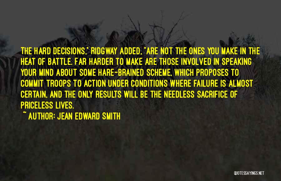 Jean Edward Smith Quotes: The Hard Decisions, Ridgway Added, Are Not The Ones You Make In The Heat Of Battle. Far Harder To Make