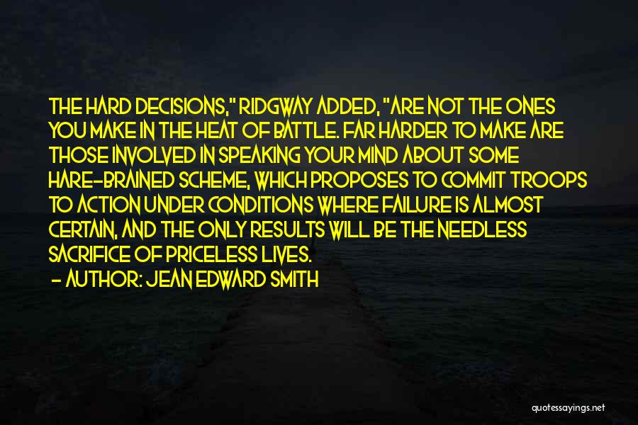 Jean Edward Smith Quotes: The Hard Decisions, Ridgway Added, Are Not The Ones You Make In The Heat Of Battle. Far Harder To Make