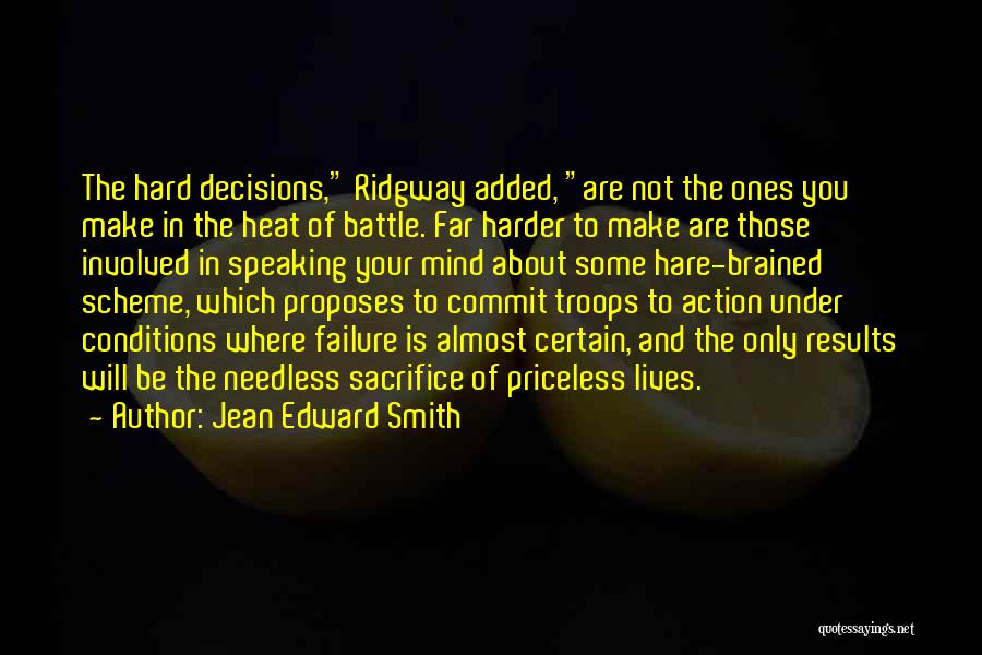 Jean Edward Smith Quotes: The Hard Decisions, Ridgway Added, Are Not The Ones You Make In The Heat Of Battle. Far Harder To Make