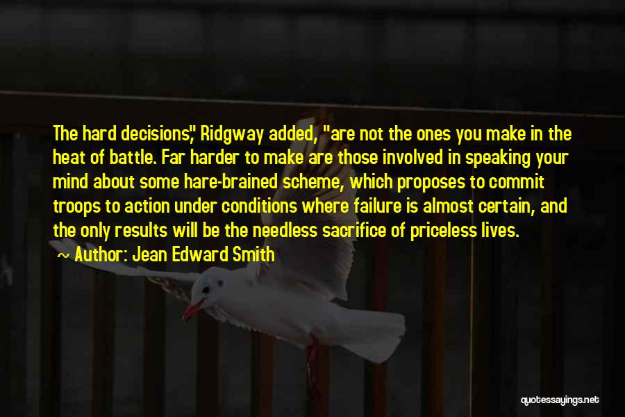 Jean Edward Smith Quotes: The Hard Decisions, Ridgway Added, Are Not The Ones You Make In The Heat Of Battle. Far Harder To Make