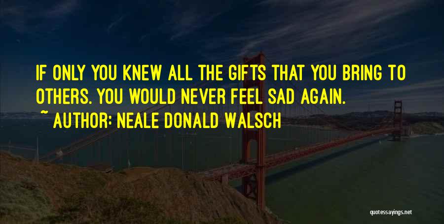 Neale Donald Walsch Quotes: If Only You Knew All The Gifts That You Bring To Others. You Would Never Feel Sad Again.