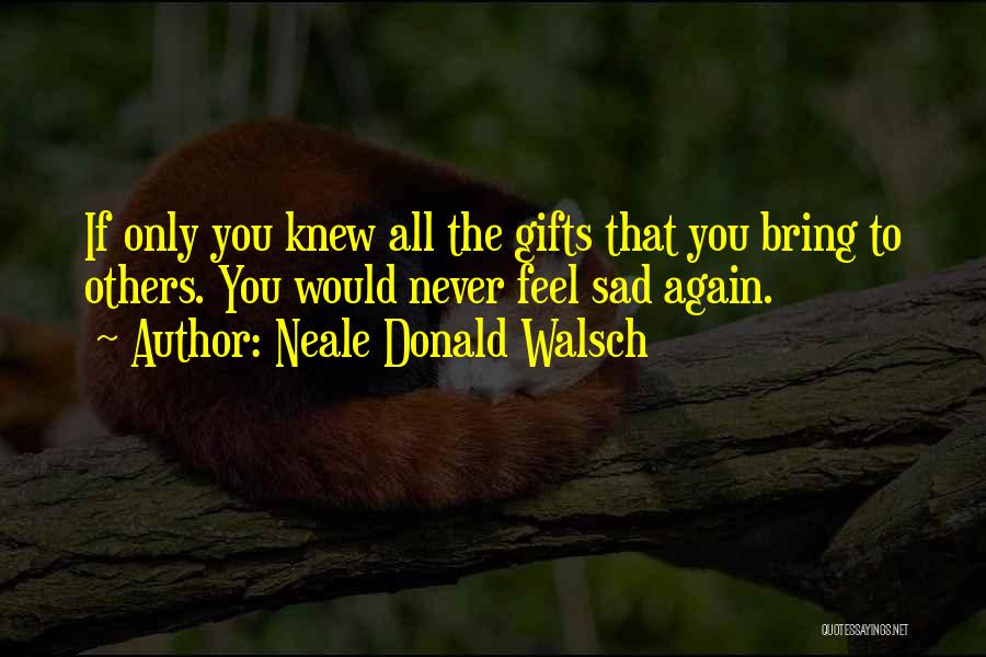 Neale Donald Walsch Quotes: If Only You Knew All The Gifts That You Bring To Others. You Would Never Feel Sad Again.