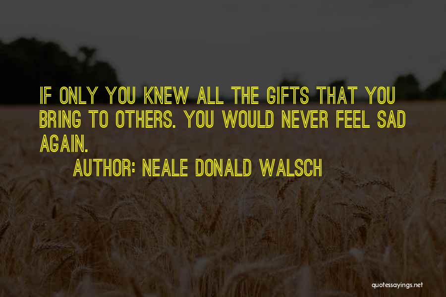 Neale Donald Walsch Quotes: If Only You Knew All The Gifts That You Bring To Others. You Would Never Feel Sad Again.