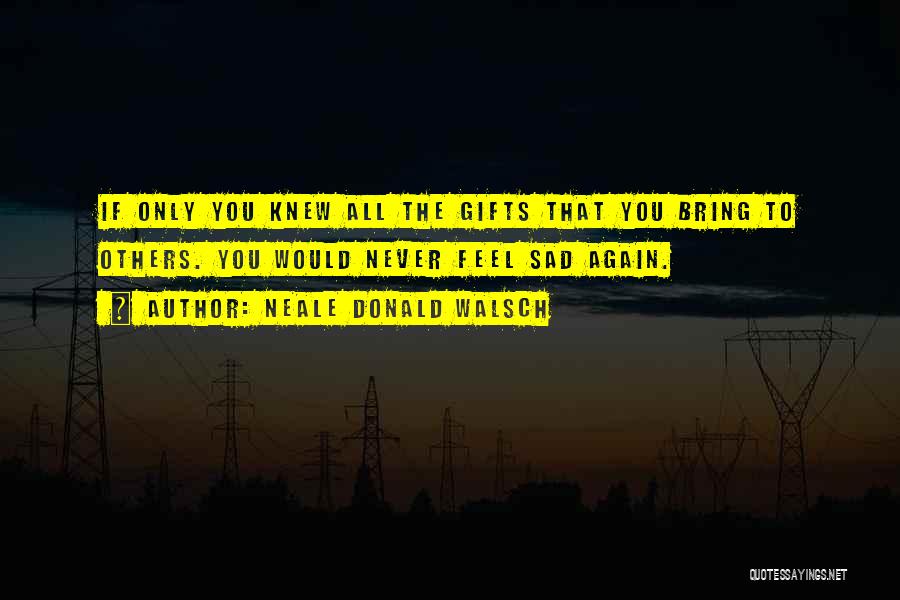 Neale Donald Walsch Quotes: If Only You Knew All The Gifts That You Bring To Others. You Would Never Feel Sad Again.