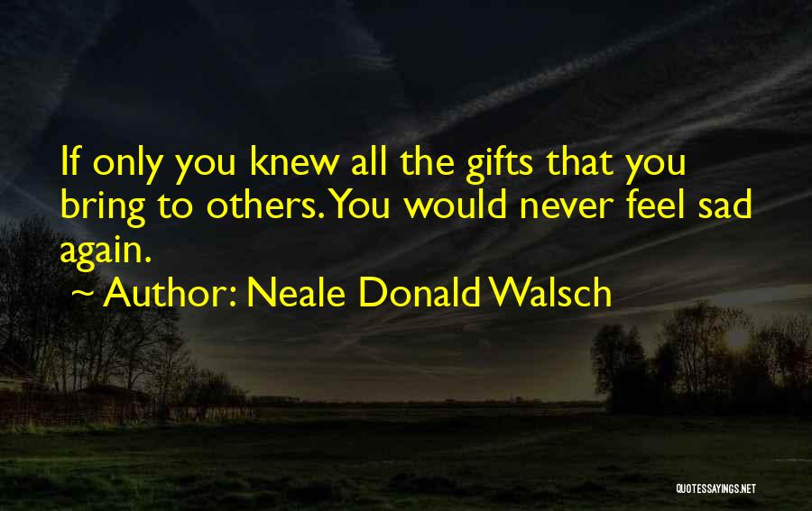 Neale Donald Walsch Quotes: If Only You Knew All The Gifts That You Bring To Others. You Would Never Feel Sad Again.