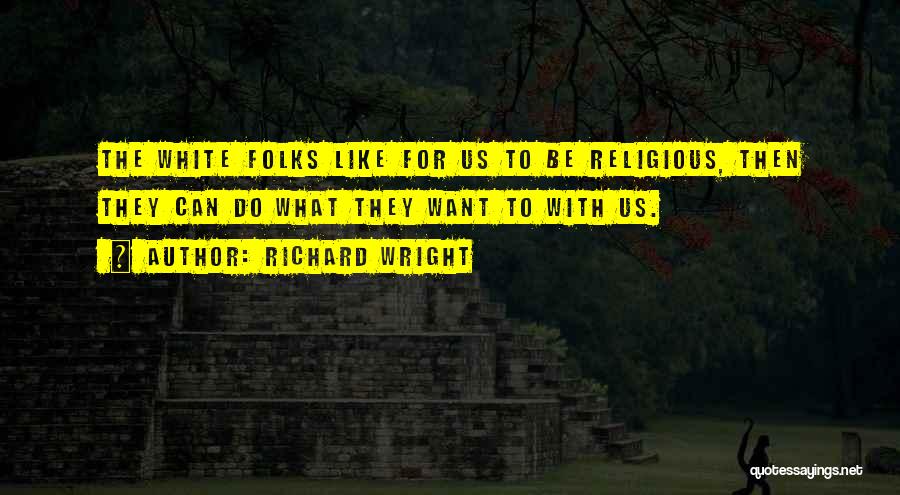 Richard Wright Quotes: The White Folks Like For Us To Be Religious, Then They Can Do What They Want To With Us.