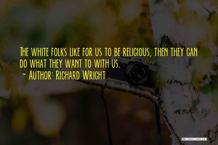 Richard Wright Quotes: The White Folks Like For Us To Be Religious, Then They Can Do What They Want To With Us.