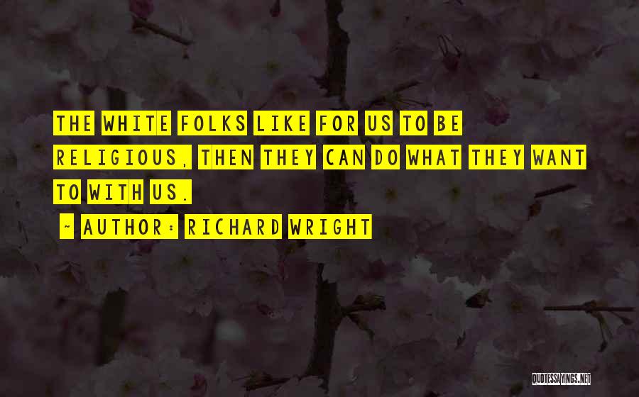 Richard Wright Quotes: The White Folks Like For Us To Be Religious, Then They Can Do What They Want To With Us.