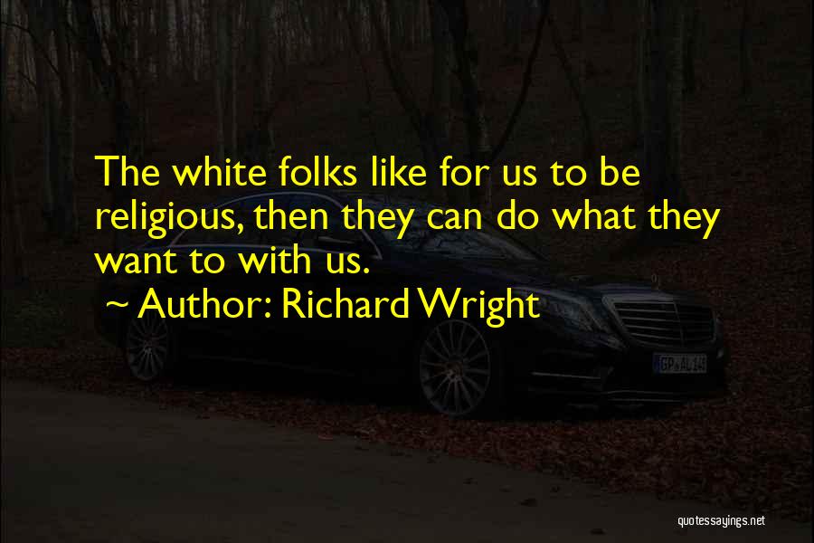 Richard Wright Quotes: The White Folks Like For Us To Be Religious, Then They Can Do What They Want To With Us.