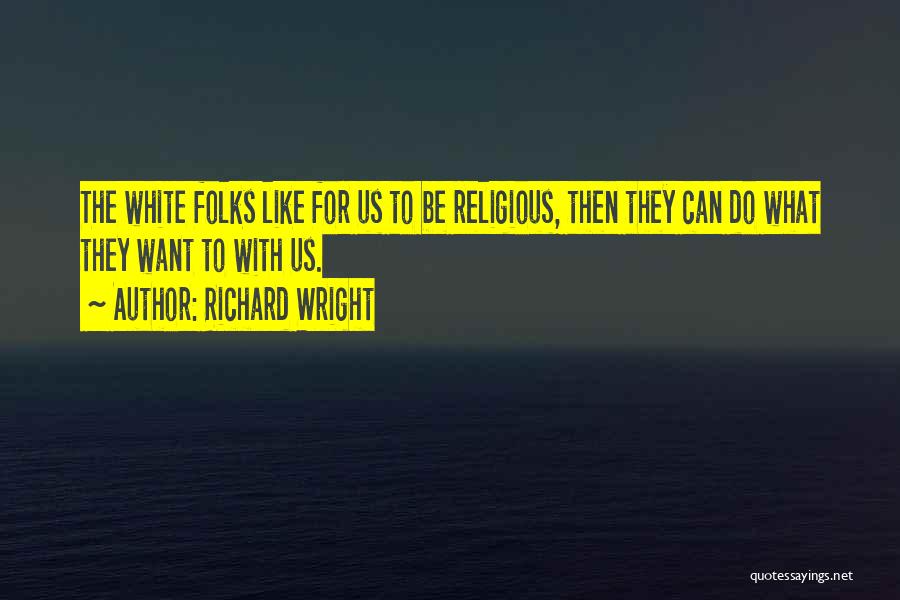 Richard Wright Quotes: The White Folks Like For Us To Be Religious, Then They Can Do What They Want To With Us.
