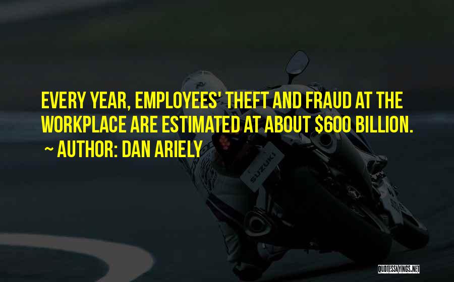 Dan Ariely Quotes: Every Year, Employees' Theft And Fraud At The Workplace Are Estimated At About $600 Billion.