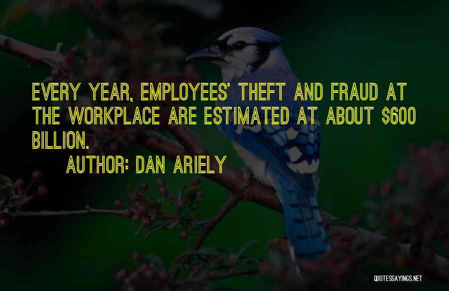 Dan Ariely Quotes: Every Year, Employees' Theft And Fraud At The Workplace Are Estimated At About $600 Billion.