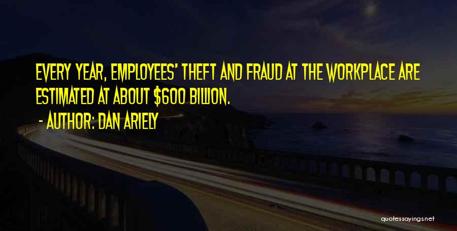 Dan Ariely Quotes: Every Year, Employees' Theft And Fraud At The Workplace Are Estimated At About $600 Billion.