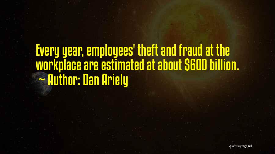Dan Ariely Quotes: Every Year, Employees' Theft And Fraud At The Workplace Are Estimated At About $600 Billion.