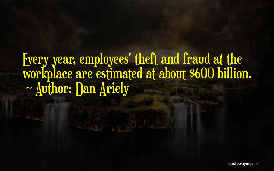 Dan Ariely Quotes: Every Year, Employees' Theft And Fraud At The Workplace Are Estimated At About $600 Billion.