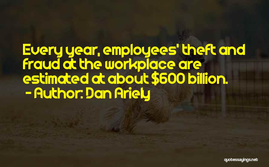 Dan Ariely Quotes: Every Year, Employees' Theft And Fraud At The Workplace Are Estimated At About $600 Billion.
