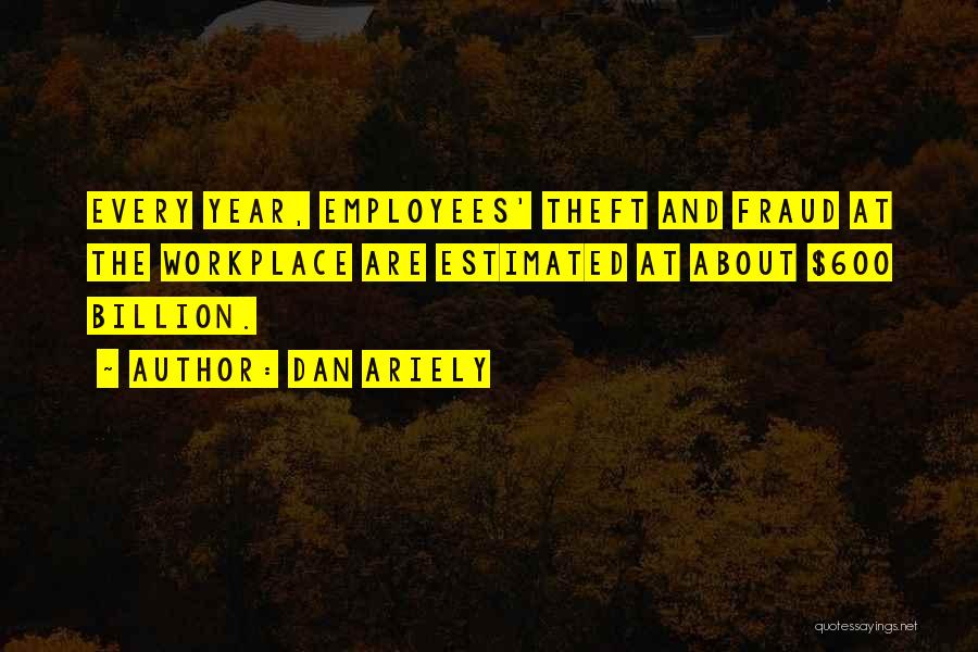 Dan Ariely Quotes: Every Year, Employees' Theft And Fraud At The Workplace Are Estimated At About $600 Billion.