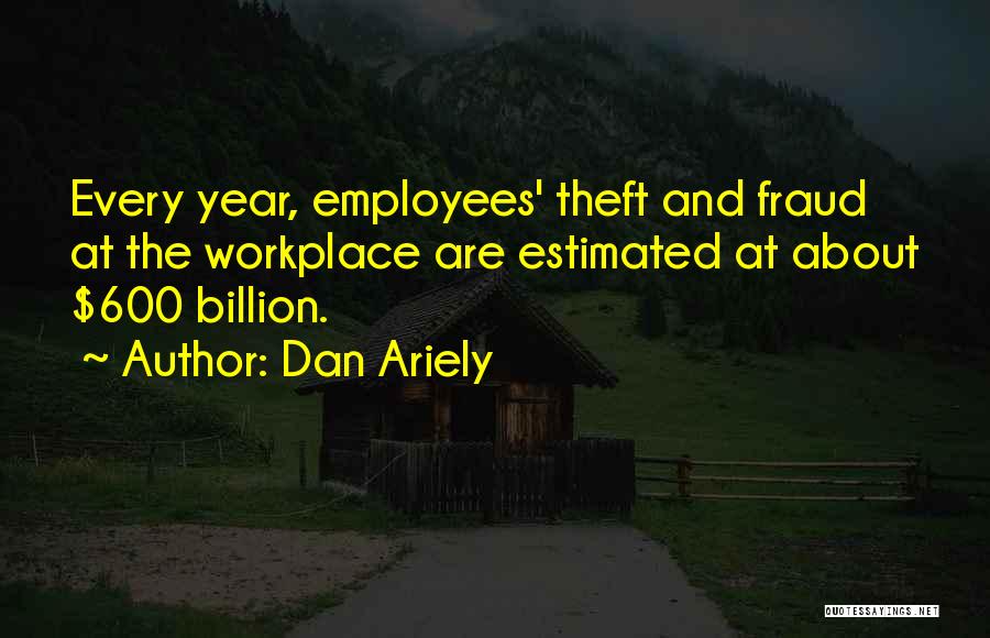 Dan Ariely Quotes: Every Year, Employees' Theft And Fraud At The Workplace Are Estimated At About $600 Billion.