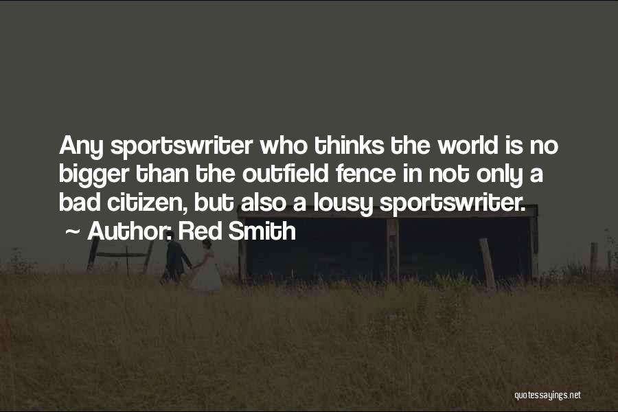 Red Smith Quotes: Any Sportswriter Who Thinks The World Is No Bigger Than The Outfield Fence In Not Only A Bad Citizen, But