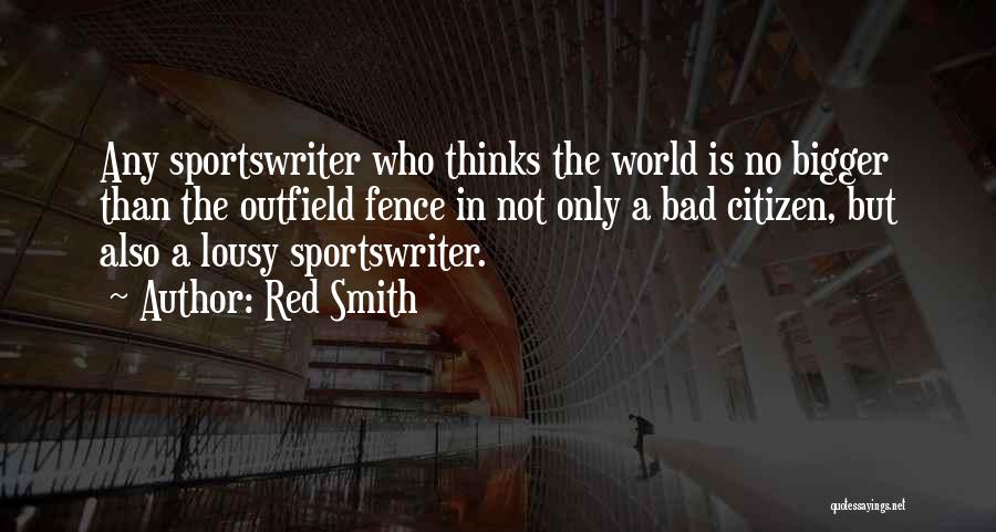 Red Smith Quotes: Any Sportswriter Who Thinks The World Is No Bigger Than The Outfield Fence In Not Only A Bad Citizen, But