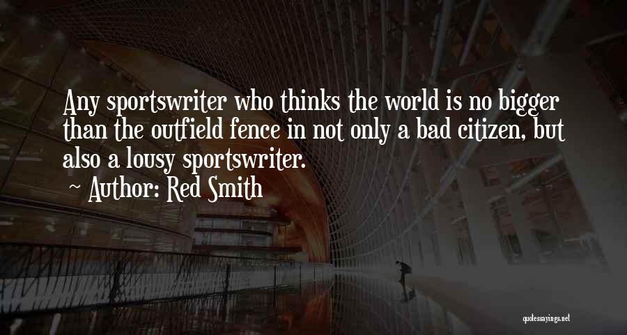 Red Smith Quotes: Any Sportswriter Who Thinks The World Is No Bigger Than The Outfield Fence In Not Only A Bad Citizen, But