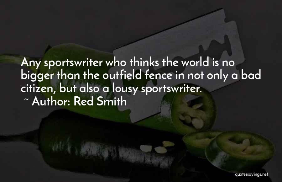 Red Smith Quotes: Any Sportswriter Who Thinks The World Is No Bigger Than The Outfield Fence In Not Only A Bad Citizen, But