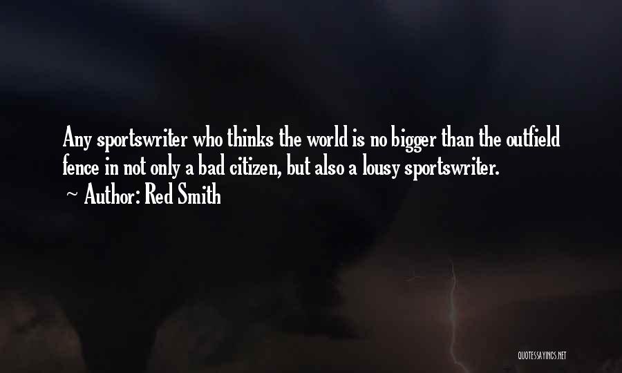 Red Smith Quotes: Any Sportswriter Who Thinks The World Is No Bigger Than The Outfield Fence In Not Only A Bad Citizen, But