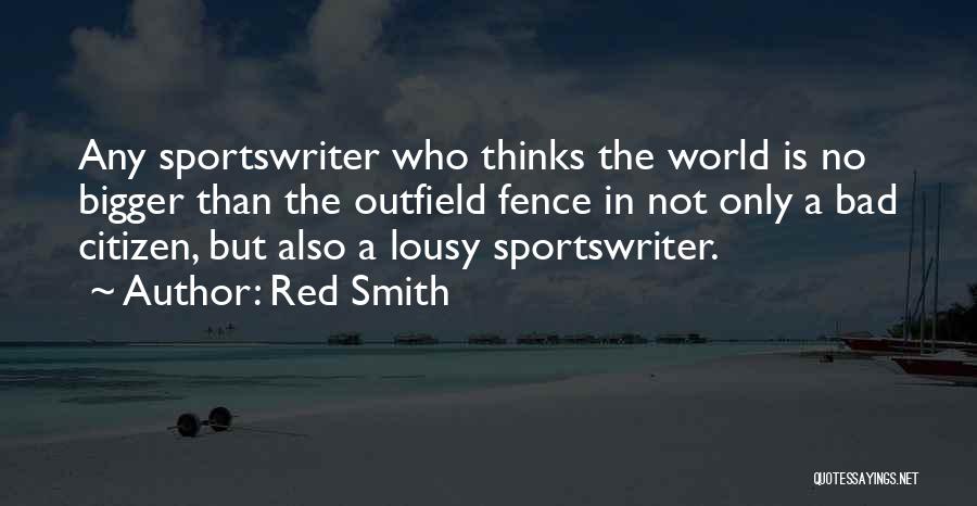 Red Smith Quotes: Any Sportswriter Who Thinks The World Is No Bigger Than The Outfield Fence In Not Only A Bad Citizen, But