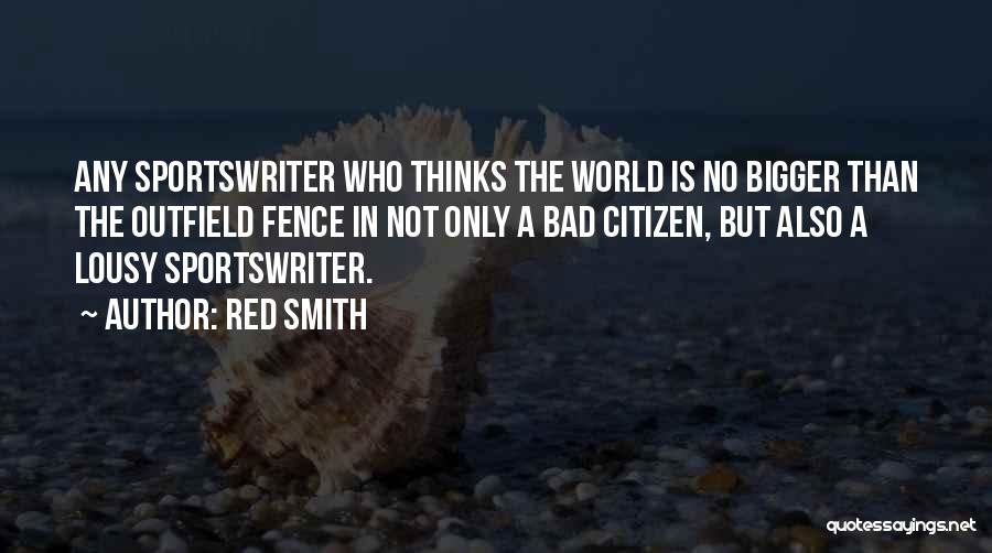 Red Smith Quotes: Any Sportswriter Who Thinks The World Is No Bigger Than The Outfield Fence In Not Only A Bad Citizen, But