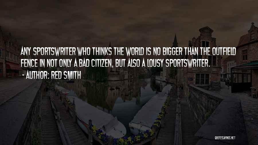 Red Smith Quotes: Any Sportswriter Who Thinks The World Is No Bigger Than The Outfield Fence In Not Only A Bad Citizen, But