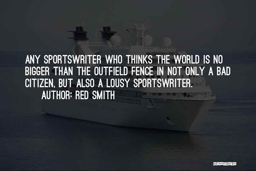 Red Smith Quotes: Any Sportswriter Who Thinks The World Is No Bigger Than The Outfield Fence In Not Only A Bad Citizen, But