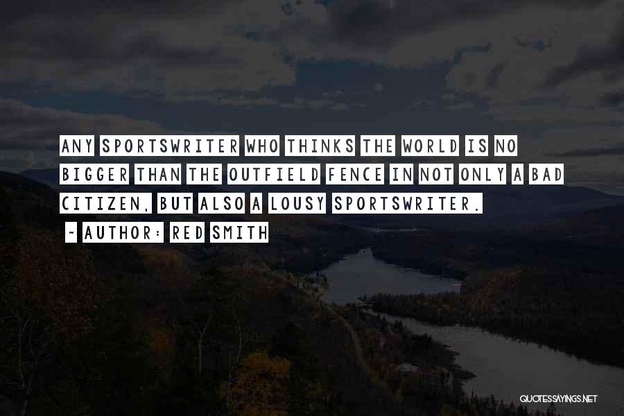 Red Smith Quotes: Any Sportswriter Who Thinks The World Is No Bigger Than The Outfield Fence In Not Only A Bad Citizen, But