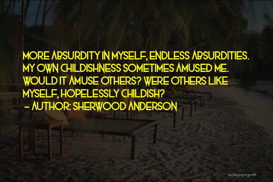 Sherwood Anderson Quotes: More Absurdity In Myself, Endless Absurdities. My Own Childishness Sometimes Amused Me. Would It Amuse Others? Were Others Like Myself,