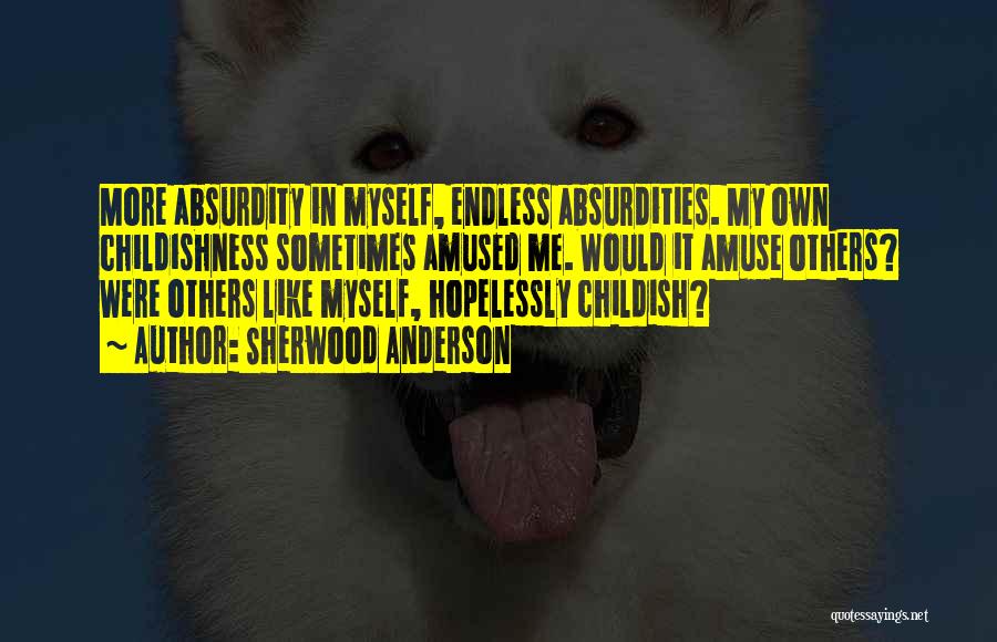 Sherwood Anderson Quotes: More Absurdity In Myself, Endless Absurdities. My Own Childishness Sometimes Amused Me. Would It Amuse Others? Were Others Like Myself,