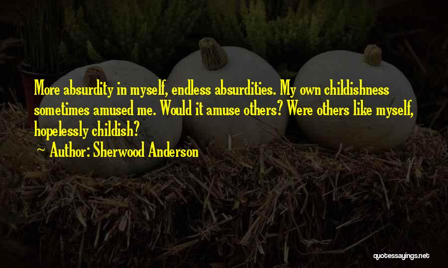 Sherwood Anderson Quotes: More Absurdity In Myself, Endless Absurdities. My Own Childishness Sometimes Amused Me. Would It Amuse Others? Were Others Like Myself,