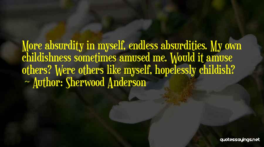 Sherwood Anderson Quotes: More Absurdity In Myself, Endless Absurdities. My Own Childishness Sometimes Amused Me. Would It Amuse Others? Were Others Like Myself,